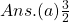 Ans.  (a) \frac{3}{2}