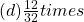 (d) \frac{12}{32} times